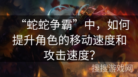 “蛇蛇争霸”中，如何提升角色的移动速度和攻击速度？