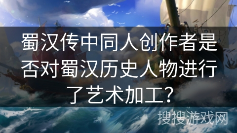 蜀汉传中同人创作者是否对蜀汉历史人物进行了艺术加工？