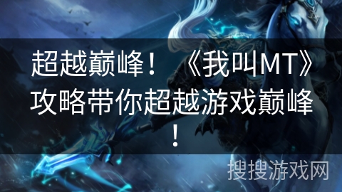 超越巅峰！《我叫MT》攻略带你超越游戏巅峰！