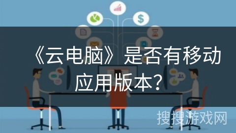 《云电脑》是否有移动应用版本？