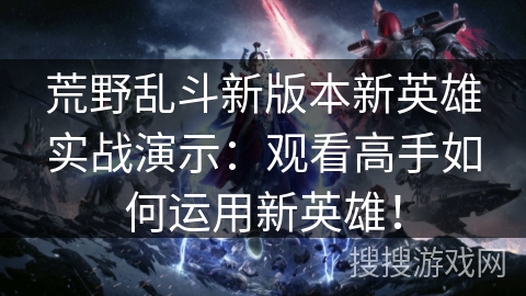 荒野乱斗新版本新英雄实战演示：观看高手如何运用新英雄！
