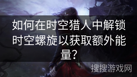 如何在时空猎人中解锁时空螺旋以获取额外能量？