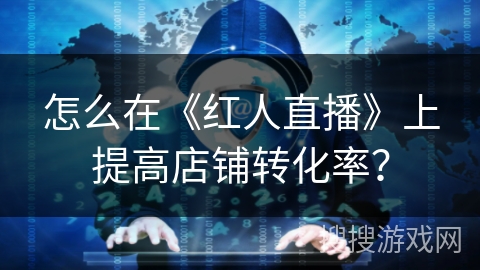 怎么在《红人直播》上提高店铺转化率？