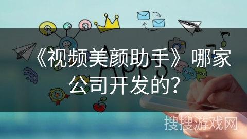 《视频美颜助手》哪家公司开发的？