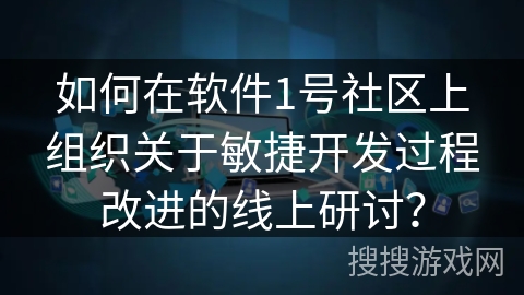 如何在软件1号社区上组织关于敏捷开发过程改进的线上研讨？