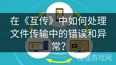 在《互传》中如何处理文件传输中的错误和异常？