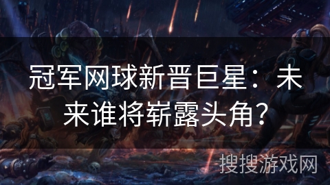 冠军网球新晋巨星：未来谁将崭露头角？