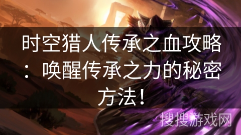 时空猎人传承之血攻略：唤醒传承之力的秘密方法！