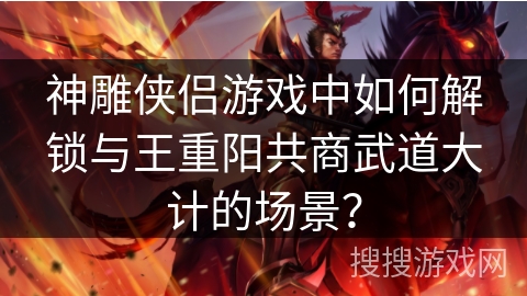 神雕侠侣游戏中如何解锁与王重阳共商武道大计的场景？