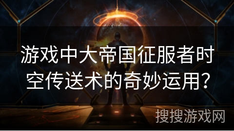 游戏中大帝国征服者时空传送术的奇妙运用？