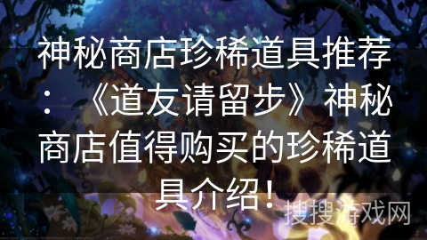 神秘商店珍稀道具推荐：《道友请留步》神秘商店值得购买的珍稀道具介绍！