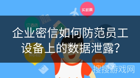 企业密信如何防范员工设备上的数据泄露？