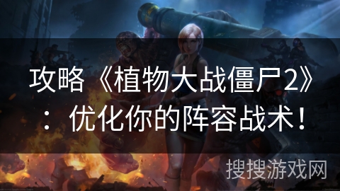 攻略《植物大战僵尸2》：优化你的阵容战术！