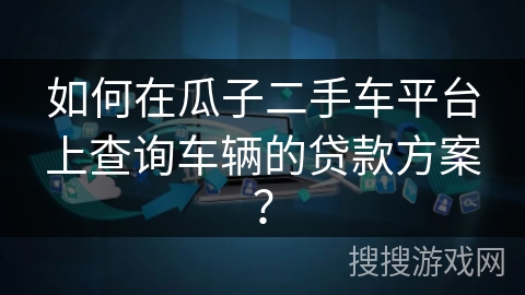 如何在瓜子二手车平台上查询车辆的贷款方案？