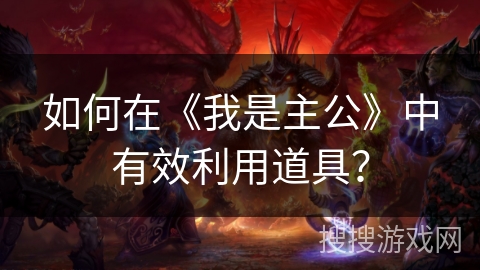 如何在《我是主公》中有效利用道具？