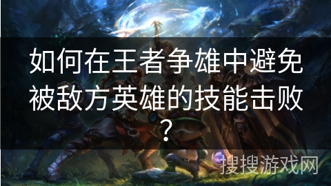如何在王者争雄中避免被敌方英雄的技能击败？