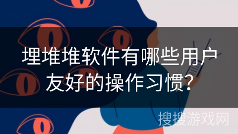 埋堆堆软件有哪些用户友好的操作习惯？