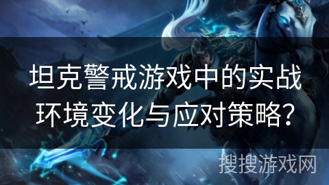 坦克警戒游戏中的实战环境变化与应对策略？