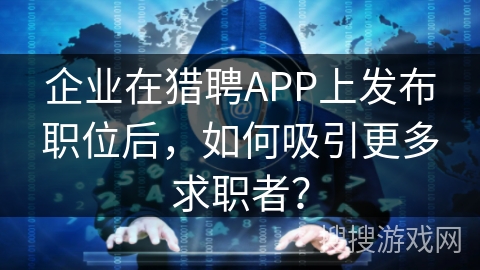 企业在猎聘APP上发布职位后,如何吸引更多求职者? 企业在猎聘APP上发布职位后,如何吸引更多求职者?