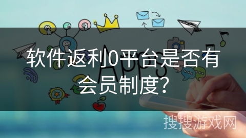 软件返利0平台是否有会员制度？
