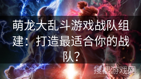 萌龙大乱斗游戏战队组建：打造最适合你的战队？