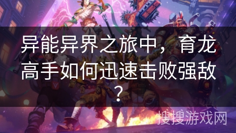 异能异界之旅中，育龙高手如何迅速击败强敌？