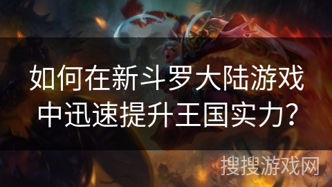如何在新斗罗大陆游戏中迅速提升王国实力？