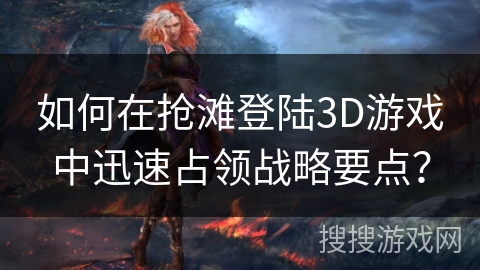 如何在抢滩登陆3D游戏中迅速占领战略要点？