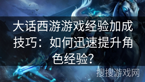 大话西游游戏经验加成技巧：如何迅速提升角色经验？