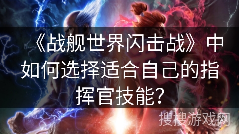 《战舰世界闪击战》中如何选择适合自己的指挥官技能？