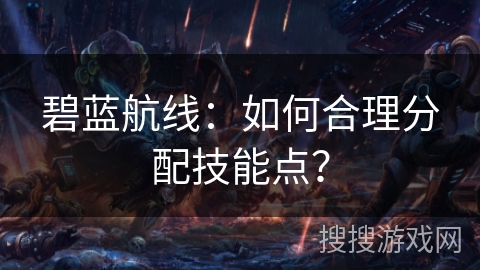 碧蓝航线：如何合理分配技能点？
