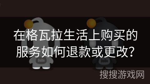 在格瓦拉生活上购买的服务如何退款或更改？