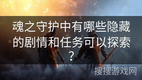 魂之守护中有哪些隐藏的剧情和任务可以探索？
