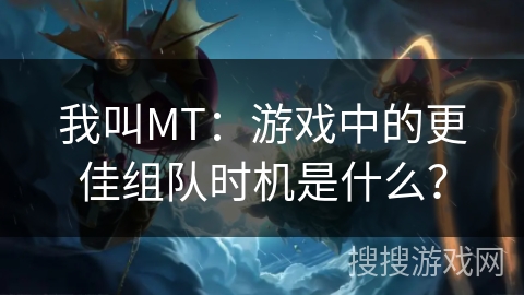 我叫MT：游戏中的更佳组队时机是什么？