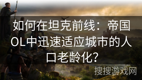 如何在坦克前线：帝国OL中迅速适应城市的人口老龄化？