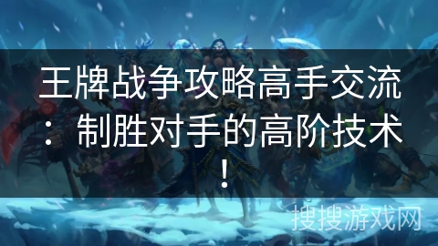 王牌战争攻略高手交流：制胜对手的高阶技术！