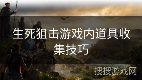 生死狙击游戏内道具收集技巧