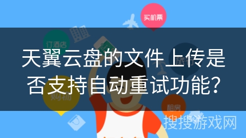 天翼云盘的文件上传是否支持自动重试功能？