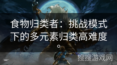 食物归类者：挑战模式下的多元素归类高难度。