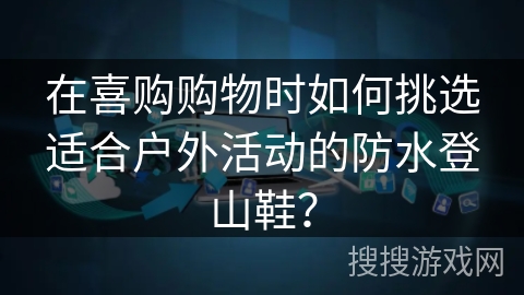 在喜购购物时如何挑选适合户外活动的防水登山鞋？