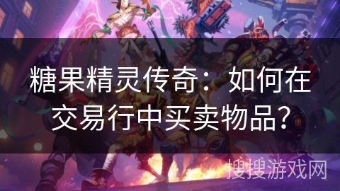 糖果精灵传奇：如何在交易行中买卖物品？