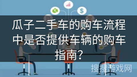 瓜子二手车的购车流程中是否提供车辆的购车指南？