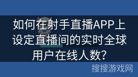 如何在射手直播APP上设定直播间的实时全球用户在线人数？