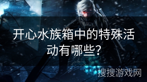 开心水族箱中的特殊活动有哪些？