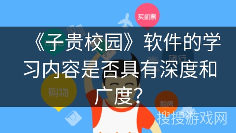 《子贵校园》软件的学习内容是否具有深度和广度? 《子贵校园》软件的学习内容是否具有深度和广度?