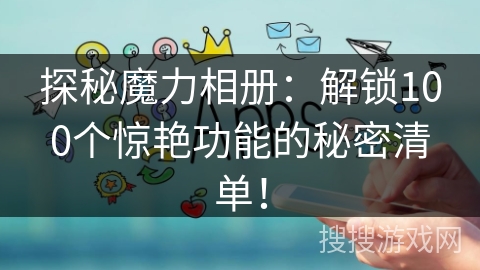 探秘魔力相册：解锁100个惊艳功能的秘密清单！