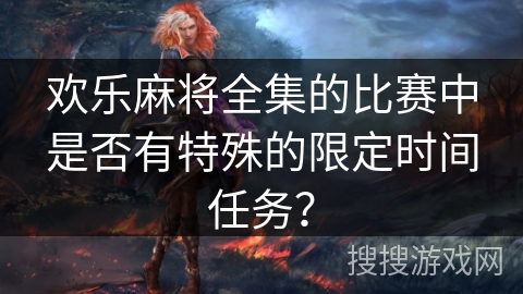 欢乐麻将全集的比赛中是否有特殊的限定时间任务？