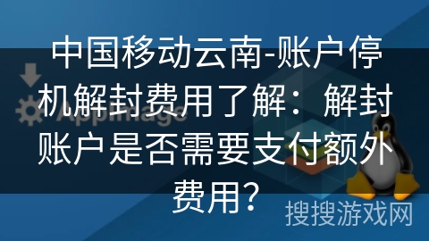 中国移动云南-账户停机解封费用了解：解封账户是否需要支付额外费用？