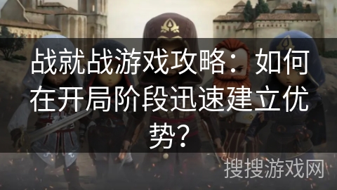 战就战游戏攻略：如何在开局阶段迅速建立优势？