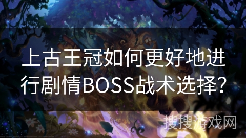 上古王冠如何更好地进行剧情BOSS战术选择？